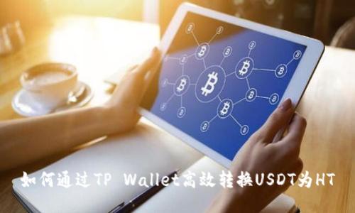 如何通过TP Wallet高效转换USDT为HT