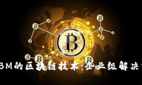 深入了解IBM的区块链技术：企业级解决方案的未来