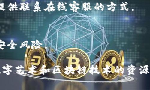 区块链地址是指用于接收或发送加密货币或其他区块链资产的唯一标识符。不同的区块链项目、平台或个人有各自独特的地址。在艺术坊（ArtStation）或其他相关平台上，通常会提供用户自己的区块链地址，以便用户在进行数字艺术交易或NFT（非同质化代币）交易时使用。

如果你想了解某个特定艺术坊的区块链地址，通常需要访问该平台的账户设置或者交易页面。这里是你可以查找和获取相关信息的几个步骤：

1. 登录你的艺术坊账户
首先，确保你有一个艺术坊的账户，并尝试登录。在账户页面上，你可能会找到设置或支持选项，帮助你找到与区块链相关的信息。

2. 查找区块链或钱包选项
在账户设置中，查找“钱包”、“区块链”、“加密货币”或“NFT”等标签。通常，平台会在这些地方清晰显示你的区块链地址。

3. 访问支持与帮助中心
如果你在账户中无法找到相关信息，可以访问艺术坊的帮助中心或支持页面。在这些区块中，通常会有常见问题解答，或者提供联系在线客服的方式。

4. 保护你的信息
记住，区块链地址是公开的，但与之相关联的个人信息应时刻保护好。避免将你的私钥或其他敏感信息分享，以避免潜在的安全风险。

如需了解更详细的信息或需要帮助，建议直接访问艺术坊的官方网站查看更多内容。在此平台上，你还可以找到许多关于数字艺术和区块链技术的资源和社区支持。