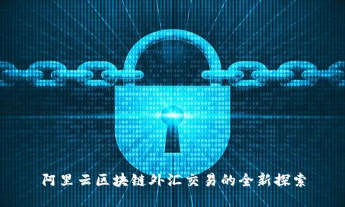 阿里云区块链外汇交易的全新探索