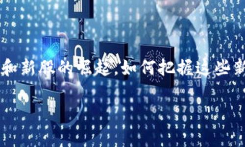 在这个数字化转型的时代，区块链技术犹如一颗璀璨的星星，吸引着众多投资者的目光。随着越来越多的新龙头企业和新股的崛起，如何把握这些新机遇显得尤为重要。在选择投资对象时，了解区块链新龙头、新股的表现和前景，能够为你的投资决策提供有力支持。

最新区块链龙头新股分析：把握投资机遇