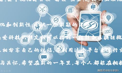 区块链技术作为一种新兴的数字技术，联系方式链条的建立让一切事情变得更加透明和高效。在这样的背景下，将传统的拜年方式与区块链结合，可能会为我们带来更具创意和现代感的祝福语言。以下是一些用区块链概念结合的新年祝福语，希望能带给你启发。

### 独特的区块链新年祝福

1. 在这个数字时代，愿你的财富像区块链一样分布广泛、安全可靠，祝你新年快乐，资产不断增值！

2. 愿你的新年如同区块链节点，联接每一个重要的人和事，建立起无可替代的价值网络！

3. 祝你在新的一年中，像区块链技术一样，开创无数新的可能，赋能每一个梦想，快乐每一天！

4. 在即将到来的新年里，愿你的生活充满透明度、信任和共赢，像区块链一样，建立起不可篡改的美好未来！

5. 愿你的新年就像一块优质的比特币，历久弥新，价值连城，好运不断链！

6. 新的一年，愿你与亲友的关系像区块链一样，稳固且透明，共同构建属于我们的幸福联盟！

7. 祝你在新的一年里，投资于自己的成长，收获丰厚的成果，如同区块链技术带来的无限机遇！

### 如何将创意与科技结合

近年来，随着科技的发展，传统的节日祝福方式也在不断演变。通过不同的技术手段，我们可以将祝福变得更加生动且富有趣味。比如，通过社交平台发送带有区块链概念的祝福语，不仅能引起朋友的共鸣，还能展现出自己与时俱进的态度。

在这个过程中，我们可以利用区块链的透明性和不可篡改性来象征祝福的真诚和美好。这样的方式不仅能让传统文化与现代科技相结合，也能让人们在忙碌的生活中，感受到节日的温暖和情感的传递。

### 常见的创新拜年方式

传统的拜年方式通常是口头或者书信，但随着科技的发展，人们的沟通方式也在改变。比如，利用视频电话向亲友拜年，或者通过社交媒体发布祝福动态，已经成为许多年轻人的新选择。此外，越来越多的人开始利用电子贺卡或数字货币作为新年祝福的一部分，这样的方式新颖且富有创意。

在一场以区块链为主题的聚会或活动中，可能会有人用更加生动和形象的方式进行祝福。例如，通过设置区块链应用程序进行互动，大家可以在这个平台上发表祝福，并通过数字方式记录每一份祝福，让这一刻成为永久的记忆。

### 引发的思考与问题

结合区块链理念的新年祝福，带来了许多值得探讨的问题。下面，我们来详细解读两个与之相关的问题。

#### 问题一：区块链技术如何改变传统节日的拜年文化？

随着科技的发展，传统的拜年文化也在不断演变。区块链技术的引入，提供了一种新的视角。在传统文化中，拜年是一种亲密关系的体现，而区块链技术所带来的透明度和信任感，恰好能够加强这种亲密关系。

借助区块链的共享特性，家人和朋友之间的祝福可能会在一个集中的平台上进行记录与展示，使每个人的祝福都被看见和珍藏。这不仅让祝福变得更加有意义，还创造了一种全新的互动方式，增强了彼此的联系。

另外，区块链中的智能合约概念，也可以被用来设计一些新的拜年仪式。例如，设定一个合约，只有当大家都发布了祝福语后，某个祝福才会被“解锁”出来，这样的互动无疑增添了节日的乐趣和期待感。

#### 问题二：在这个新年，如何让祝福更具个性和创意？

个性化的祝福能够为传统文化注入新的生命力，让人们在祝福中感受到更多的温暖。为此，我们可以参考区块链的去中心化和创新性，尝试一些新颖的方法。

首先，可以根据每个人的兴趣和喜好来定制祝福。例如，喜欢数字艺术的朋友可以收到一幅用区块链生成的数字贺卡，而热爱科技的朋友则可以接到一段结合区块链概念的视频祝福。这种个性化的方式不仅能够让受祝者感受到特别的关怀，还能展现出祝福者的用心。

其次，参与一些基于区块链的社区活动也可以增加个性化的祝福。例如，可以在一个以区块链为主题的新年聚会上，大家互相分享自己的祝福，并利用这个平台来进行交流与传播。这样的活动不仅让祝福更具创意，还能够促进参与者之间的理解和互动。

总之，结合区块链的理念与传统文化，我们不仅可以让新年祝福变得更加丰富多彩，还能在这个过程中传递出真诚的情感与关怀。希望在新的一年里，每个人都能在拥抱科技的同时，保留那份对生活与亲情的热爱。