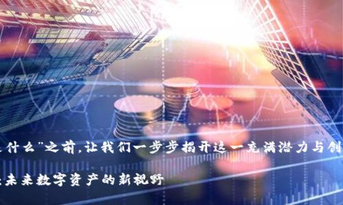 在回答“区块链XMX是什么”之前，让我们一步步揭开这一充满潜力与创新的领域背后的故事。

深入探索区块链XMX：未来数字资产的新视野