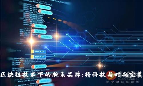 探索区块链技术下的腕表品牌：将科技与时尚完美融合