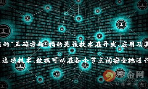 区块链技术作为近年来最为引人注目的创新之一，其正确方向的理解逐渐成为众人热议的话题。简而言之，区块链的“正确方向”指的是该技术在开发、应用及其发展的过程中，应遵循的原则与目标。那些原则和目标不仅影响着区块链自身的发展，也会影响我们社会的未来。

在讨论“区块链正确方向”之前，我们先来了解一下什么是区块链。区块链是一种去中心化的分布式账本技术，通过这项技术，数据可以在各个节点间安全地进行传输与存储。由于其透明性和安全性，区块链在金融、医疗、物流等多个领域得到广泛的应用。

### 区块链正确方向的深度探讨与应用前景