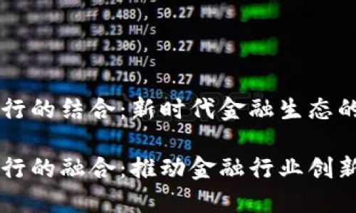 区块链和银行的结合：新时代金融生态的演变

区块链与银行的融合：推动金融行业创新的变革力量