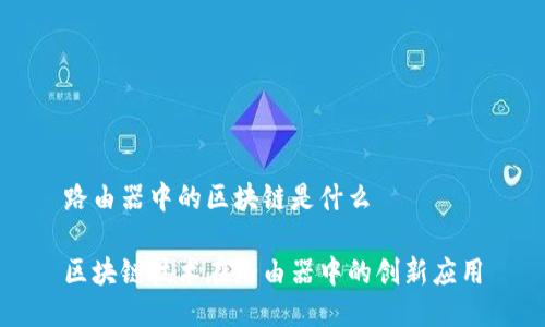 路由器中的区块链是什么

区块链技术在路由器中的创新应用