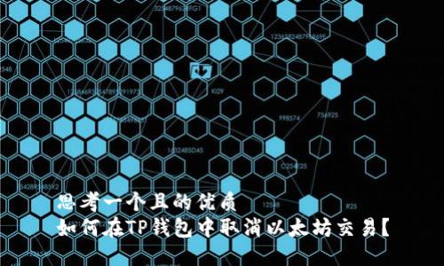 思考一个且的优质  
如何在TP钱包中取消以太坊交易？