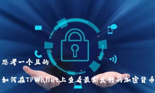思考一个且的

如何在TPWallet上查看最新发行的加密货币