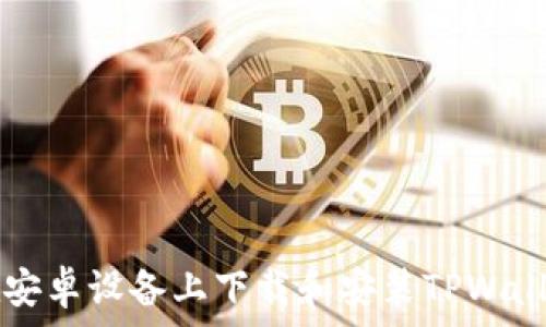   
如何在安卓设备上下载和安装TPWallet应用