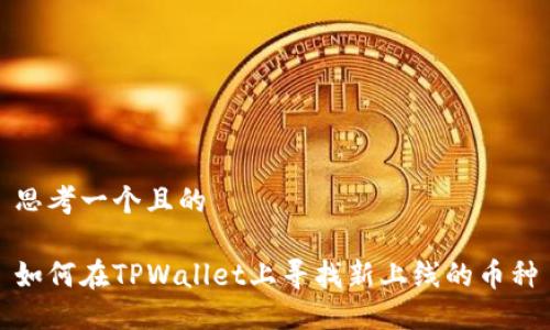 思考一个且的

如何在TPWallet上寻找新上线的币种